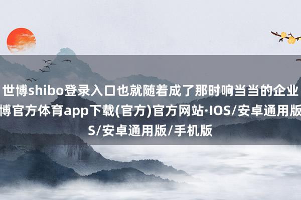 世博shibo登录入口也就随着成了那时响当当的企业家喽-世博官方体育app下载(官方)官方网站·IOS/安卓通用版/手机版