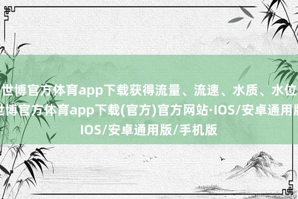 世博官方体育app下载获得流量、流速、水质、水位等信息-世博官方体育app下载(官方)官方网站·IOS/安卓通用版/手机版