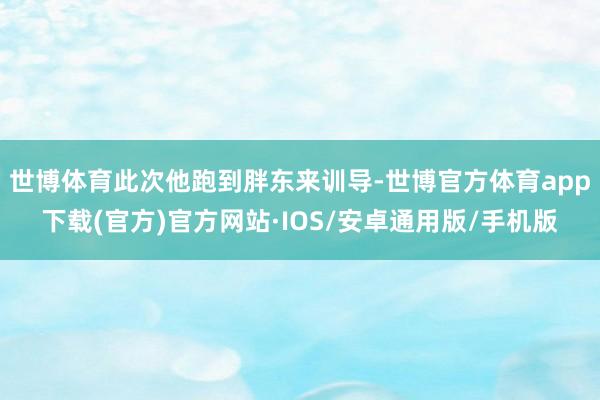 世博体育此次他跑到胖东来训导-世博官方体育app下载(官方)官方网站·IOS/安卓通用版/手机版