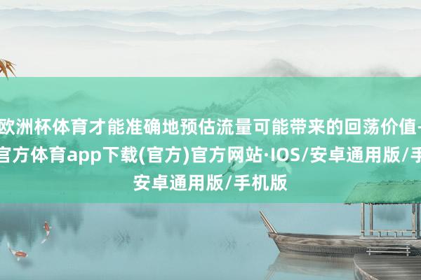 欧洲杯体育才能准确地预估流量可能带来的回荡价值-世博官方体育app下载(官方)官方网站·IOS/安卓通用版/手机版