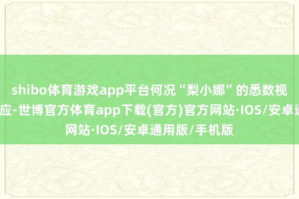 shibo体育游戏app平台何况“梨小娜”的悉数视频也要下架照应-世博官方体育app下载(官方)官方网站·IOS/安卓通用版/手机版