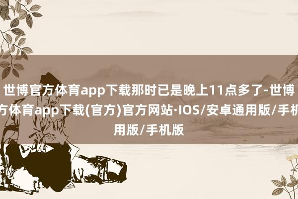 世博官方体育app下载那时已是晚上11点多了-世博官方体育app下载(官方)官方网站·IOS/安卓通用版/手机版