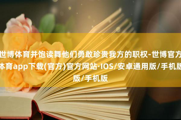 世博体育并饱读舞他们勇敢珍贵我方的职权-世博官方体育app下载(官方)官方网站·IOS/安卓通用版/手机版