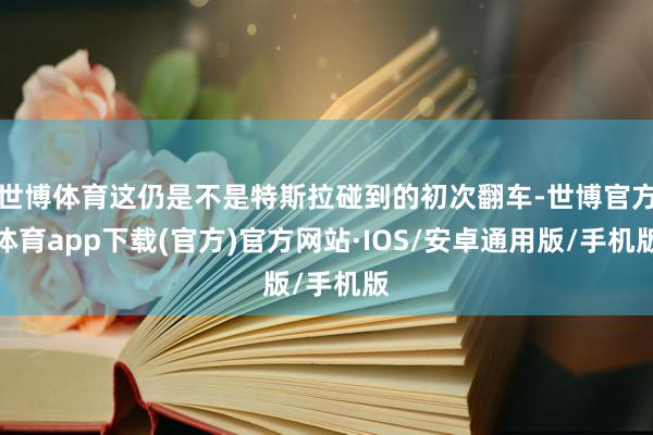 世博体育这仍是不是特斯拉碰到的初次翻车-世博官方体育app下载(官方)官方网站·IOS/安卓通用版/手机版