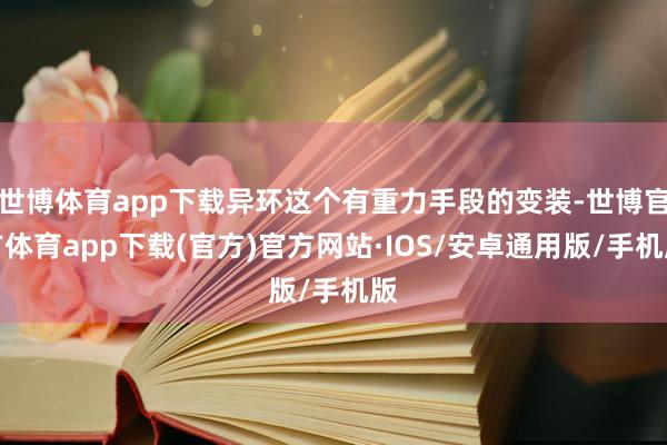 世博体育app下载异环这个有重力手段的变装-世博官方体育app下载(官方)官方网站·IOS/安卓通用版/手机版