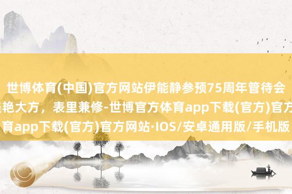 世博体育(中国)官方网站伊能静参预75周年管待会，为故国庆生。肃穆美艳大方，表里兼修-世博官方体育app下载(官方)官方网站·IOS/安卓通用版/手机版