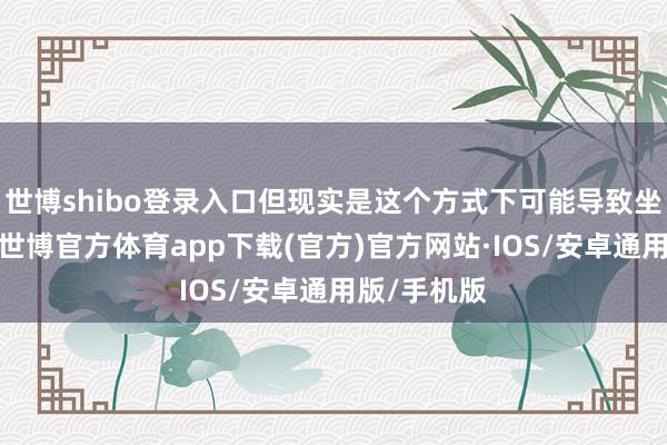 世博shibo登录入口但现实是这个方式下可能导致坐褥太多了-世博官方体育app下载(官方)官方网站·IOS/安卓通用版/手机版