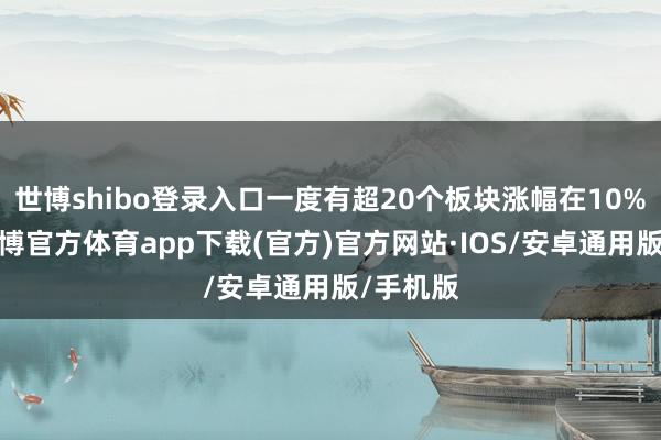 世博shibo登录入口一度有超20个板块涨幅在10%以上-世博官方体育app下载(官方)官方网站·IOS/安卓通用版/手机版