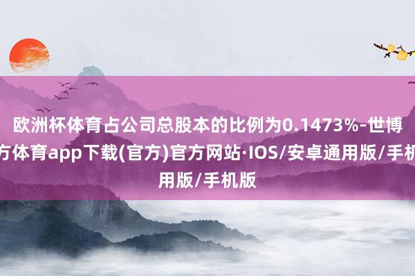 欧洲杯体育占公司总股本的比例为0.1473%-世博官方体育app下载(官方)官方网站·IOS/安卓通用版/手机版