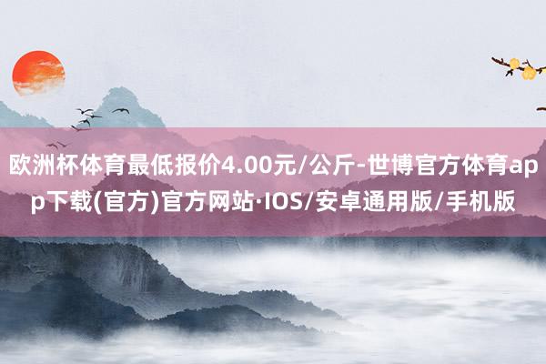 欧洲杯体育最低报价4.00元/公斤-世博官方体育app下载(官方)官方网站·IOS/安卓通用版/手机版