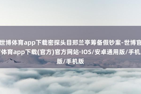 世博体育app下载密探头目郑兰亭筹备假钞案-世博官方体育app下载(官方)官方网站·IOS/安卓通用版/手机版