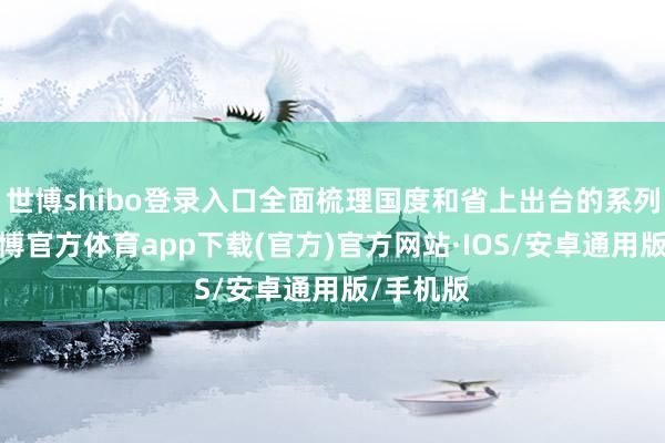 世博shibo登录入口全面梳理国度和省上出台的系列策略-世博官方体育app下载(官方)官方网站·IOS/安卓通用版/手机版