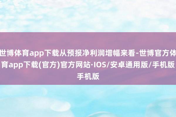 世博体育app下载从预报净利润增幅来看-世博官方体育app下载(官方)官方网站·IOS/安卓通用版/手机版