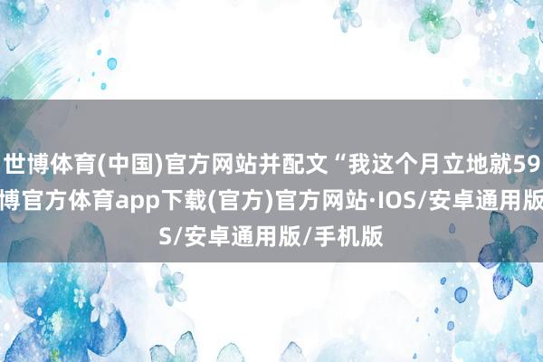 世博体育(中国)官方网站并配文“我这个月立地就59岁了-世博官方体育app下载(官方)官方网站·IOS/安卓通用版/手机版