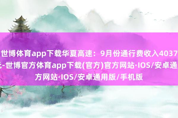 世博体育app下载华夏高速：9月份通行费收入403739450.41元-世博官方体育app下载(官方)官方网站·IOS/安卓通用版/手机版