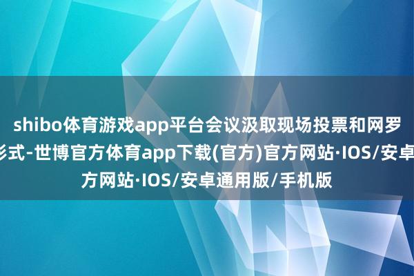 shibo体育游戏app平台会议汲取现场投票和网罗投票相集结的形式-世博官方体育app下载(官方)官方网站·IOS/安卓通用版/手机版