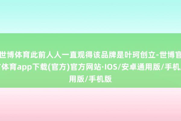 世博体育此前人人一直观得该品牌是叶珂创立-世博官方体育app下载(官方)官方网站·IOS/安卓通用版/手机版