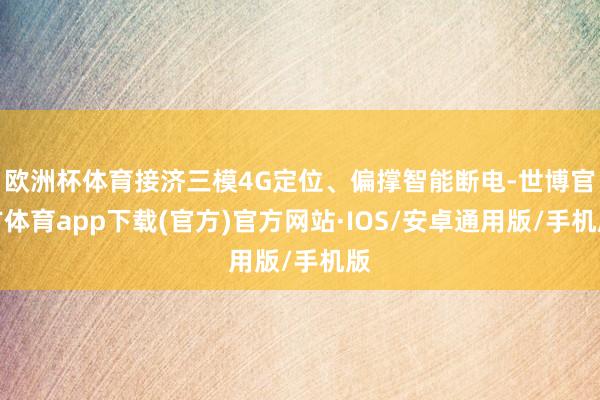 欧洲杯体育接济三模4G定位、偏撑智能断电-世博官方体育app下载(官方)官方网站·IOS/安卓通用版/手机版