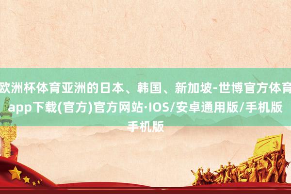 欧洲杯体育亚洲的日本、韩国、新加坡-世博官方体育app下载(官方)官方网站·IOS/安卓通用版/手机版