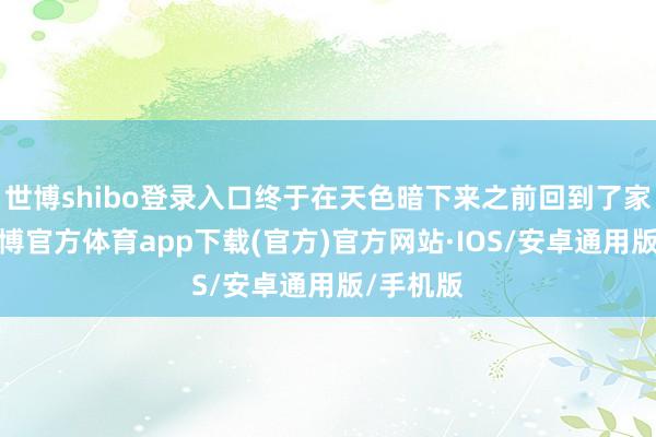 世博shibo登录入口终于在天色暗下来之前回到了家门口-世博官方体育app下载(官方)官方网站·IOS/安卓通用版/手机版