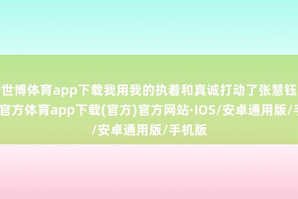 世博体育app下载我用我的执着和真诚打动了张慧钰-世博官方体育app下载(官方)官方网站·IOS/安卓通用版/手机版