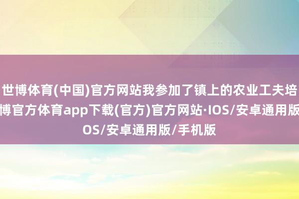 世博体育(中国)官方网站我参加了镇上的农业工夫培训会-世博官方体育app下载(官方)官方网站·IOS/安卓通用版/手机版