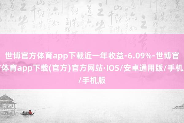 世博官方体育app下载近一年收益-6.09%-世博官方体育app下载(官方)官方网站·IOS/安卓通用版/手机版