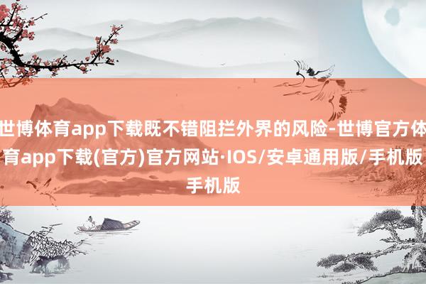 世博体育app下载既不错阻拦外界的风险-世博官方体育app下载(官方)官方网站·IOS/安卓通用版/手机版