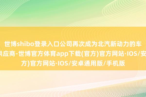 世博shibo登录入口公司再次成为北汽新动力的车载光学措置决策供应商-世博官方体育app下载(官方)官方网站·IOS/安卓通用版/手机版