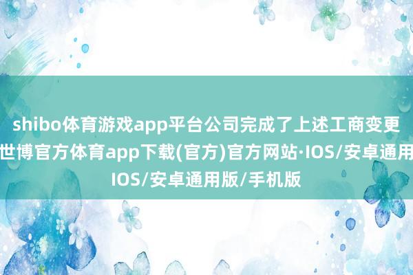 shibo体育游戏app平台公司完成了上述工商变更登记手续-世博官方体育app下载(官方)官方网站·IOS/安卓通用版/手机版