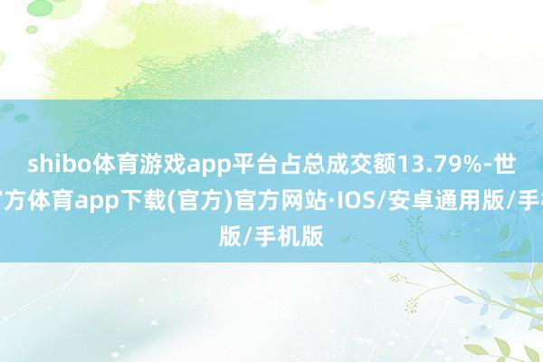 shibo体育游戏app平台占总成交额13.79%-世博官方体育app下载(官方)官方网站·IOS/安卓通用版/手机版