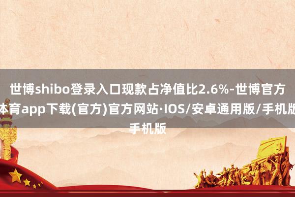 世博shibo登录入口现款占净值比2.6%-世博官方体育app下载(官方)官方网站·IOS/安卓通用版/手机版