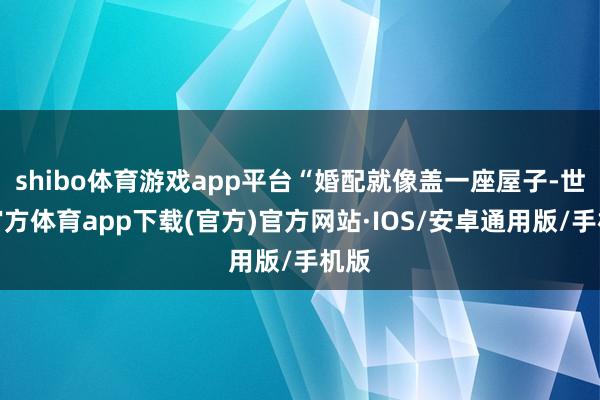 shibo体育游戏app平台“婚配就像盖一座屋子-世博官方体育app下载(官方)官方网站·IOS/安卓通用版/手机版