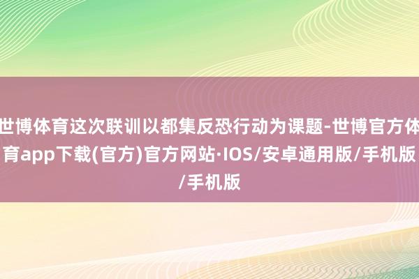 世博体育这次联训以都集反恐行动为课题-世博官方体育app下载(官方)官方网站·IOS/安卓通用版/手机版