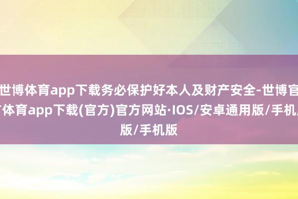 世博体育app下载务必保护好本人及财产安全-世博官方体育app下载(官方)官方网站·IOS/安卓通用版/手机版