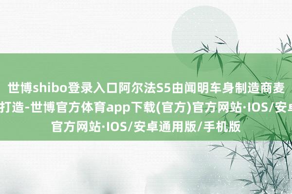 世博shibo登录入口阿尔法S5由闻明车身制造商麦格纳和北汽合营打造-世博官方体育app下载(官方)官方网站·IOS/安卓通用版/手机版