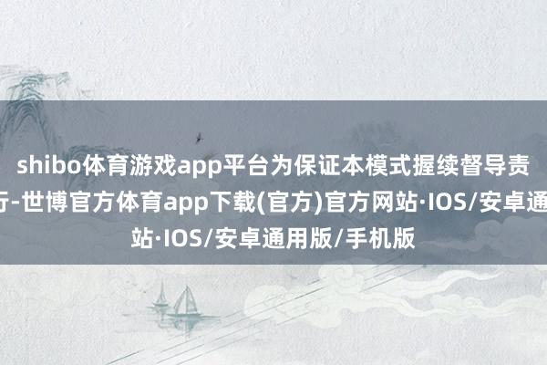 shibo体育游戏app平台为保证本模式握续督导责任的有序进行-世博官方体育app下载(官方)官方网站·IOS/安卓通用版/手机版