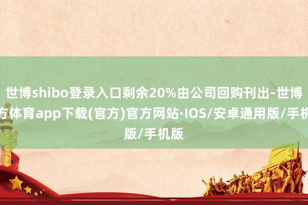 世博shibo登录入口剩余20%由公司回购刊出-世博官方体育app下载(官方)官方网站·IOS/安卓通用版/手机版