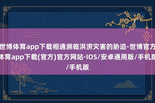 世博体育app下载相通濒临洪涝灾害的胁迫-世博官方体育app下载(官方)官方网站·IOS/安卓通用版/手机版