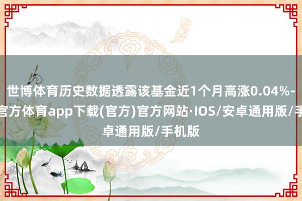 世博体育历史数据透露该基金近1个月高涨0.04%-世博官方体育app下载(官方)官方网站·IOS/安卓通用版/手机版