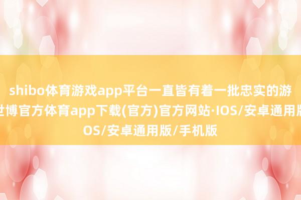 shibo体育游戏app平台一直皆有着一批忠实的游戏玩家-世博官方体育app下载(官方)官方网站·IOS/安卓通用版/手机版