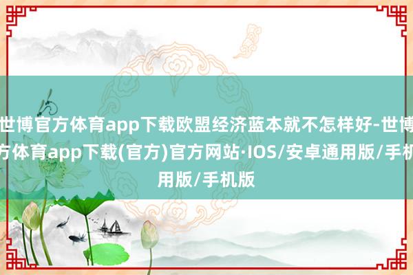 世博官方体育app下载欧盟经济蓝本就不怎样好-世博官方体育app下载(官方)官方网站·IOS/安卓通用版/手机版