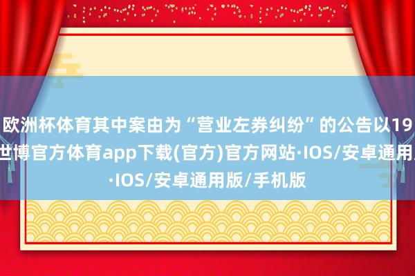 欧洲杯体育其中案由为“营业左券纠纷”的公告以198则居首-世博官方体育app下载(官方)官方网站·IOS/安卓通用版/手机版