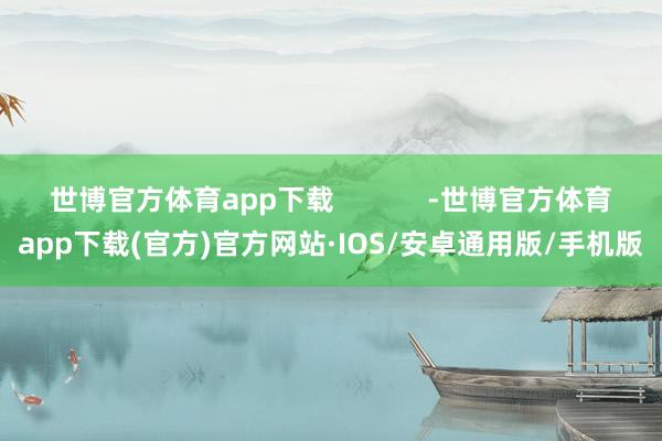 世博官方体育app下载            -世博官方体育app下载(官方)官方网站·IOS/安卓通用版/手机版