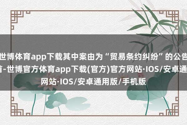 世博体育app下载其中案由为“贸易条约纠纷”的公告以198则居首-世博官方体育app下载(官方)官方网站·IOS/安卓通用版/手机版