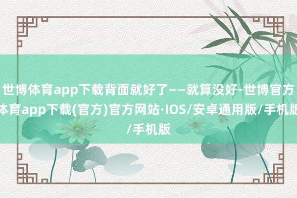 世博体育app下载背面就好了——就算没好-世博官方体育app下载(官方)官方网站·IOS/安卓通用版/手机版