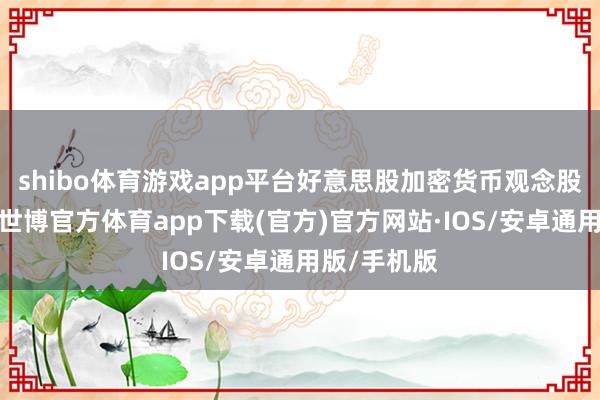 shibo体育游戏app平台好意思股加密货币观念股多半回调-世博官方体育app下载(官方)官方网站·IOS/安卓通用版/手机版