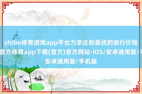 shibo体育游戏app平台力求达到最优的施行价钱-世博官方体育app下载(官方)官方网站·IOS/安卓通用版/手机版