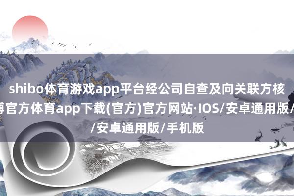 shibo体育游戏app平台经公司自查及向关联方核实-世博官方体育app下载(官方)官方网站·IOS/安卓通用版/手机版