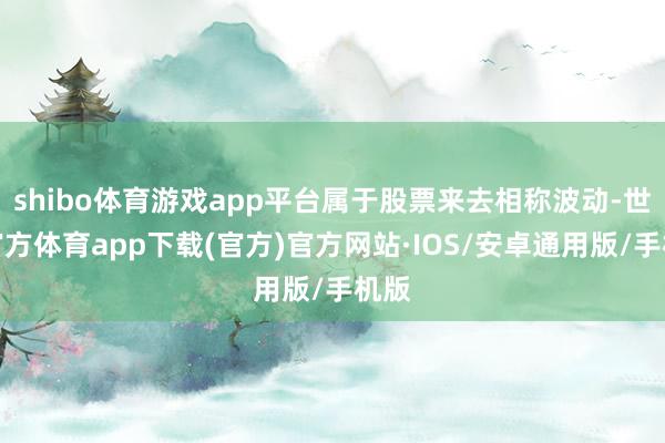 shibo体育游戏app平台属于股票来去相称波动-世博官方体育app下载(官方)官方网站·IOS/安卓通用版/手机版